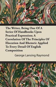 The Writer, Being One of a Series of Handbooks Upon Practical Expression; A Correlation of the Principles of Elocution a di George Lansing Raymond edito da Mcintosh Press