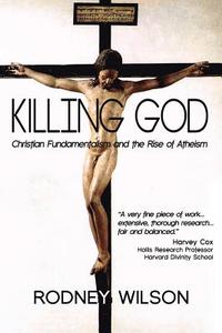 Killing God: Christian Fundamentalism and the Rise of Atheism di Rodney Wilson edito da Createspace