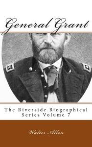 General Grant: The Riverside Biographical Series Volume 7 di Walter Allen edito da Createspace