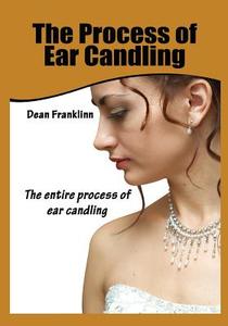 The Process of Ear Candling: The Entire Process of Ear Candling di Dean Franklinn edito da Createspace