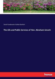 The Life and Public Services of Hon. Abraham Lincoln di David Vandewater Golden Bartlett edito da hansebooks