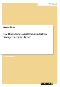 Die Bedeutung Sozial-kommunikativer Kompetenzen Im Beruf di Martin Stroh edito da Grin Publishing