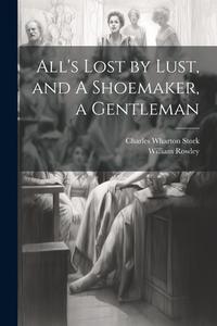 All's Lost by Lust, and A Shoemaker, a Gentleman di Charles Wharton Stork, William Rowley edito da LEGARE STREET PR