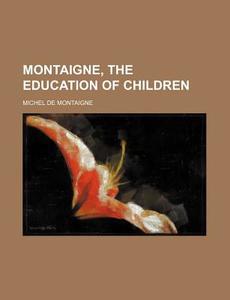 Montaigne, The Education Of Children di Michel de Montaigne edito da Rarebooksclub.com