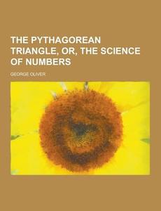 The Pythagorean Triangle, Or, The Science Of Numbers di George Oliver edito da Theclassics.us