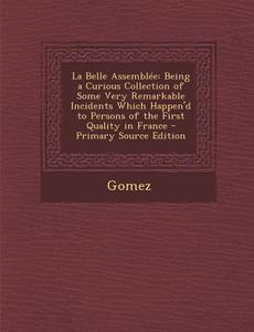 La Belle Assemblee: Being a Curious Collection of Some Very Remarkable Incidents Which Happen'd to Persons of the First Quality in France di Gomez edito da Nabu Press