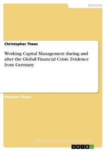 Working Capital Management during and after the Global Financial Crisis. Evidence from Germany di Christopher Thees edito da GRIN Publishing