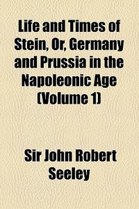 Life And Times Of Stein, Or, Germany And Prussia In The Napoleonic Age (volume 1) di John Robert Seeley, Sir John Robert Seeley edito da General Books Llc