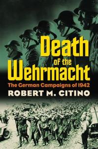 Death of the Wehrmacht: The German Campaigns of 1942 di Robert Michael Citino edito da University Press of Kansas