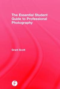 The Essential Student Guide To Professional Photography di Grant Scott edito da Taylor & Francis Ltd