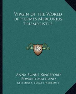 Virgin of the World of Hermes Mercurius Trismegistus di Anna Bonus Kingsford, Edward Maitland edito da Kessinger Publishing