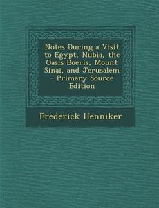 Notes During a Visit to Egypt, Nubia, the Oasis Boeris, Mount Sinai, and Jerusalem di Frederick Henniker edito da Nabu Press