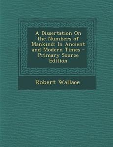 A Dissertation on the Numbers of Mankind: In Ancient and Modern Times di Robert Wallace edito da Nabu Press