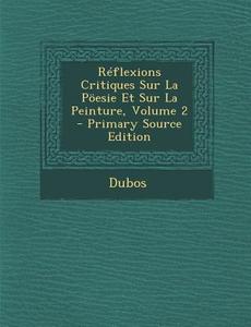 Reflexions Critiques Sur La Poesie Et Sur La Peinture, Volume 2 - Primary Source Edition di Dubos edito da Nabu Press