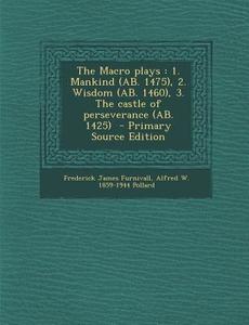 The Macro Plays: 1. Mankind (AB. 1475), 2. Wisdom (AB. 1460), 3. the Castle of Perseverance (AB. 1425) - Primary Source Edition di Frederick James Furnivall, Alfred William Pollard edito da Nabu Press