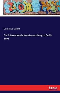 Die Internationale Kunstausstellung zu Berlin 1891 di Cornelius Gurlitt edito da hansebooks