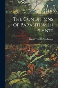 The Conditions of Parasitism in Plants di Daniel Trembly Macdougal edito da LEGARE STREET PR