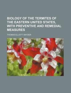 Biology of the Termites of the Eastern United States, with Preventive and Remedial Measures di Thomas Elliott Snyder edito da Rarebooksclub.com
