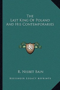 The Last King of Poland and His Contemporaries di R. Nisbet Bain edito da Kessinger Publishing
