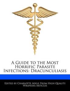 A Guide to the Most Horrific Parasite Infections: Dracunculiasis di Charlotte Adele edito da WEBSTER S DIGITAL SERV S