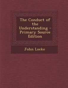 The Conduct of the Understanding di John Locke edito da Nabu Press