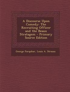 A Discourse Upon Comedy: The Recruiting Officer and the Beaux Stratagem - Primary Source Edition di George Farquhar, Louis a. Strauss edito da Nabu Press