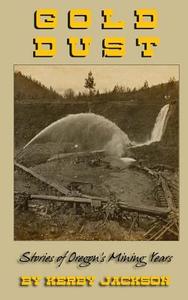 Gold Dust: Stories of Oregon's Mining Years di Kerby Jackson edito da Createspace