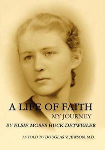 A Life of Faith: My Journey di Elsie Moses Huck Detweiler edito da AUTHORHOUSE
