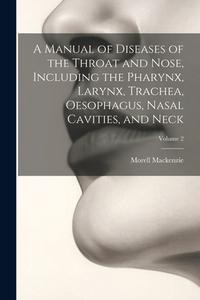A Manual of Diseases of the Throat and Nose, Including the Pharynx, Larynx, Trachea, Oesophagus, Nasal Cavities, and Neck; Volume 2 di Morell Mackenzie edito da LEGARE STREET PR