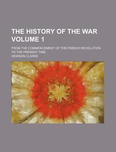 The History of the War Volume 1; From the Commencement of the French Revolution to the Present Time di Hewson Clarke edito da Rarebooksclub.com