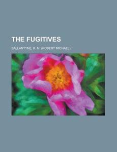 The Fugitives di Robert Michael Ballantyne, R. M. Ballantyne edito da Rarebooksclub.com