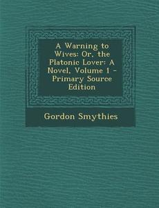 A Warning to Wives: Or, the Platonic Lover: A Novel, Volume 1 - Primary Source Edition di Gordon Smythies edito da Nabu Press
