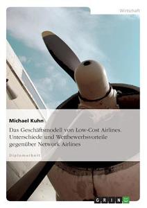 Das Geschäftsmodell von Low-Cost Airlines. Unterschiede und Wettbewerbsvorteile gegenüber Network Airlines di Michael Kuhn edito da GRIN Verlag