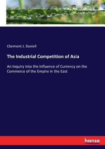 The Industrial Competition of Asia di Clarmont J. Daniell edito da hansebooks