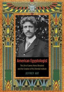 American Egyptologist - The Life of James Henry Breasted and the Creation of His Oriental Institute di Jeffrey Abt edito da University of Chicago Press