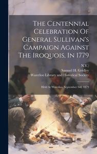 The Centennial Celebration Of General Sullivan's Campaign Against The Iroquois, In 1779: Held At Waterloo, September 3rd, 1879 di Samuel H. Gridley, N. Y. ). edito da LEGARE STREET PR