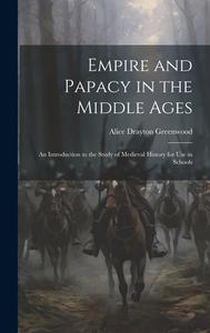 Empire and Papacy in the Middle Ages: An Introduction to the Study of Medieval History for Use in Schools di Alice Drayton Greenwood edito da LEGARE STREET PR