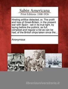 Hireling Artifice Detected, Or, the Profit and Loss of Great-Britain, in the Present War with Spain: Set in Its True Lig di Anonymous edito da GALE ECCO SABIN AMERICANA