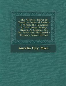 The Aletheia: Spirit of Truth: A Series of Letters in Which the Principles of the United Society Known as Shakers Are Set Forth and di Aurelia Gay Mace edito da Nabu Press