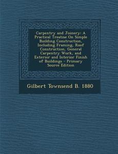 Carpentry and Joinery: A Practical Treatise on Simple Building Construction, Including Framing, Roof Construction, General Carpentry Work, an di Gilbert Townsend B. 1880 edito da Nabu Press
