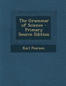 The Grammar of Science di Karl Pearson edito da Nabu Press