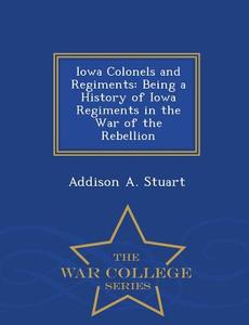 Iowa Colonels And Regiments di Addison A Stuart edito da War College Series