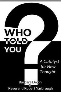 Who Told You? A Catalyst for New Thought di Barbara Dixon, Rev. Robert Yarbrough edito da Lulu.com