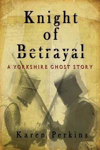 Knight of Betrayal: A Yorkshire Ghost Story di Karen Perkins edito da Lionheart Publishing House