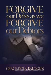 Forgive Our Debts as We Forgive Our Debtors di Grace Dola Balogun edito da Grace Religious Books Publishing & Distributors.In