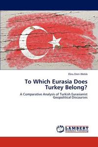 To Which Eurasia Does Turkey Belong? di Ebru Eren-Webb edito da LAP Lambert Academic Publishing