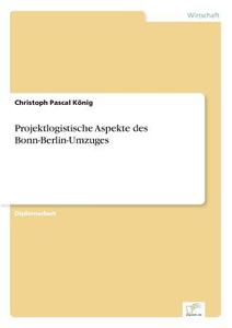 Projektlogistische Aspekte des Bonn-Berlin-Umzuges di Christoph Pascal König edito da Diplom.de