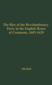 The Rise of the Revolutionary Party in the English House of Commons, 1603-1629. di Williams M. Mitchell, Unknown edito da Greenwood Press