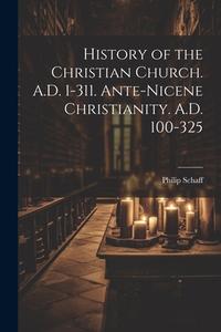 History of the Christian Church. A.D. 1-311. Ante-Nicene Christianity. A.D. 100-325 di Philip Schaff edito da LEGARE STREET PR