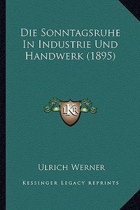Die Sonntagsruhe in Industrie Und Handwerk (1895) di Ulrich Werner edito da Kessinger Publishing